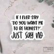 If I ever say "Do you want me to be honest?" Just Say No.